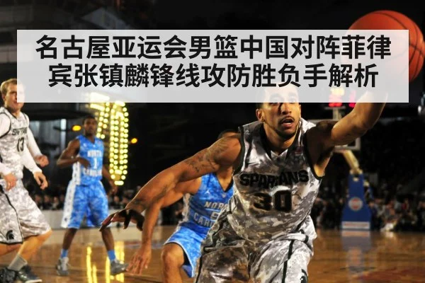 名古屋亚运会男篮中国对阵菲律宾张镇麟锋线攻防胜负手解析