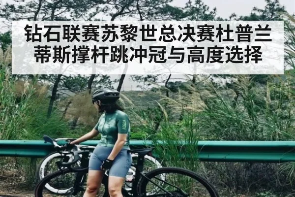 钻石联赛苏黎世总决赛杜普兰蒂斯撑杆跳冲冠与高度选择