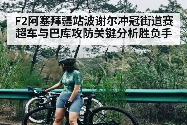 F2阿塞拜疆站波谢尔冲冠街道赛超车与巴库攻防关键分析胜负手