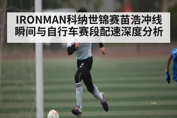 IRONMAN科纳世锦赛苗浩冲线瞬间与自行车赛段配速深度分析