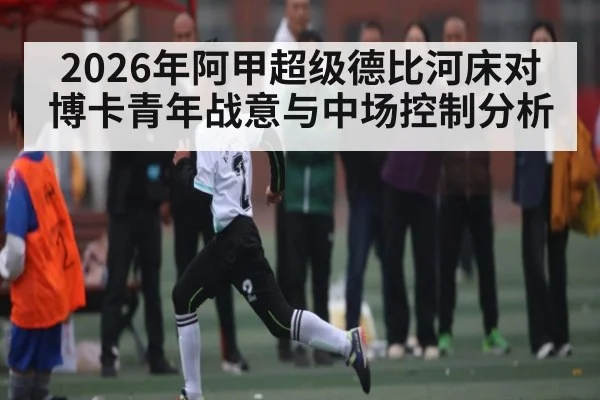 2026年阿甲超级德比河床对博卡青年战意与中场控制分析